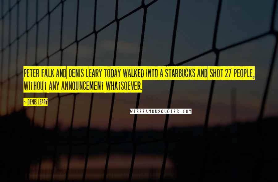 Denis Leary Quotes: Peter Falk and Denis Leary today walked into a Starbucks and shot 27 people, without any announcement whatsoever.