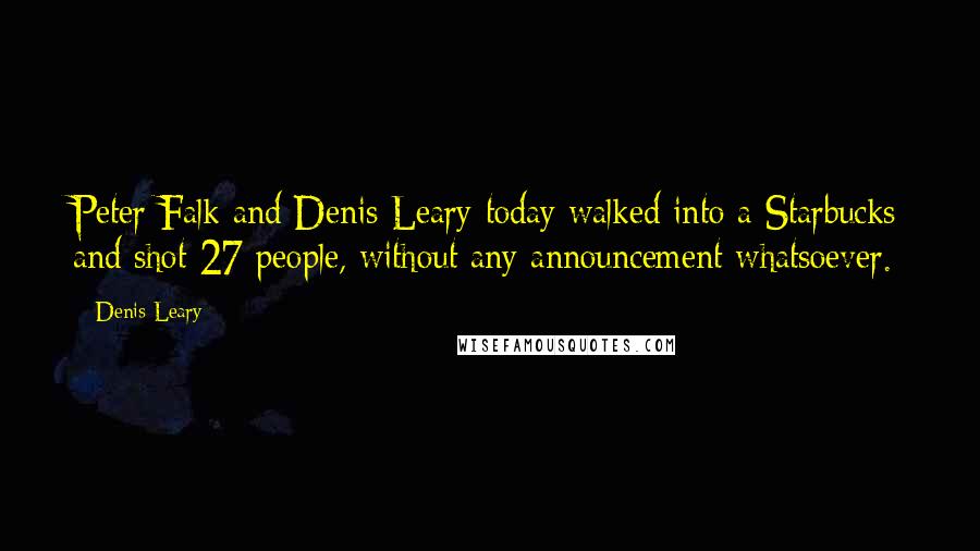 Denis Leary Quotes: Peter Falk and Denis Leary today walked into a Starbucks and shot 27 people, without any announcement whatsoever.