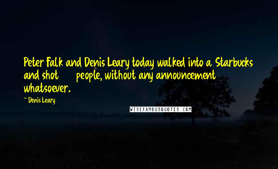 Denis Leary Quotes: Peter Falk and Denis Leary today walked into a Starbucks and shot 27 people, without any announcement whatsoever.