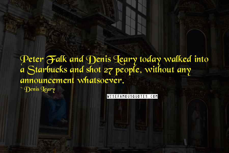 Denis Leary Quotes: Peter Falk and Denis Leary today walked into a Starbucks and shot 27 people, without any announcement whatsoever.