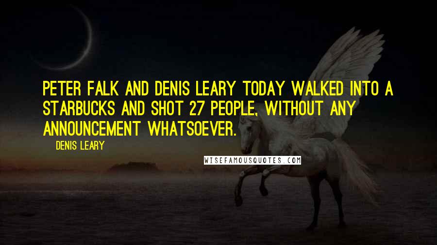 Denis Leary Quotes: Peter Falk and Denis Leary today walked into a Starbucks and shot 27 people, without any announcement whatsoever.