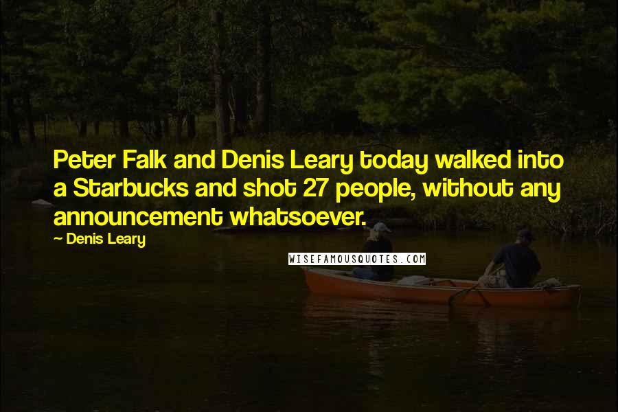 Denis Leary Quotes: Peter Falk and Denis Leary today walked into a Starbucks and shot 27 people, without any announcement whatsoever.