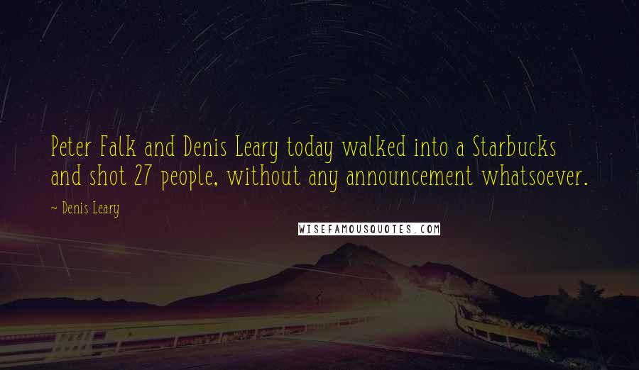 Denis Leary Quotes: Peter Falk and Denis Leary today walked into a Starbucks and shot 27 people, without any announcement whatsoever.