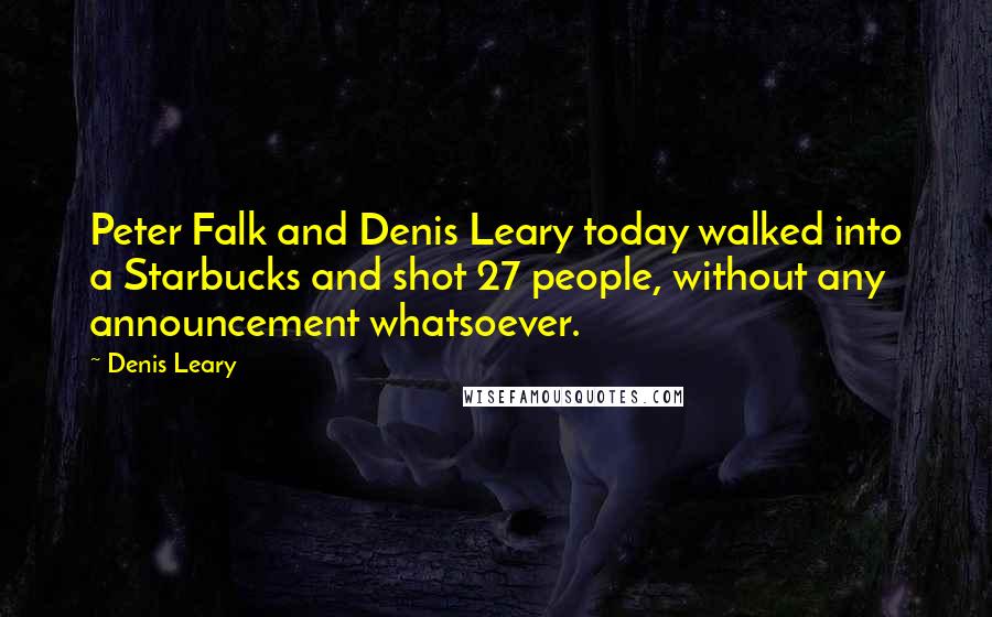 Denis Leary Quotes: Peter Falk and Denis Leary today walked into a Starbucks and shot 27 people, without any announcement whatsoever.