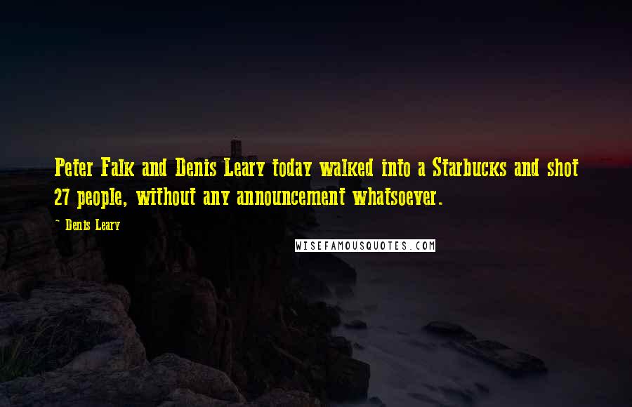 Denis Leary Quotes: Peter Falk and Denis Leary today walked into a Starbucks and shot 27 people, without any announcement whatsoever.