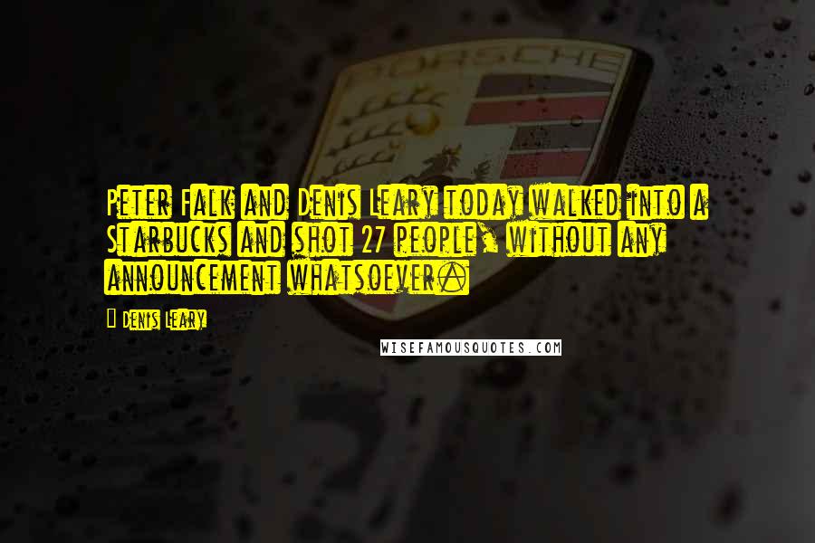 Denis Leary Quotes: Peter Falk and Denis Leary today walked into a Starbucks and shot 27 people, without any announcement whatsoever.