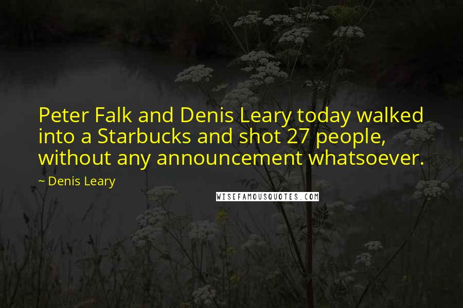 Denis Leary Quotes: Peter Falk and Denis Leary today walked into a Starbucks and shot 27 people, without any announcement whatsoever.