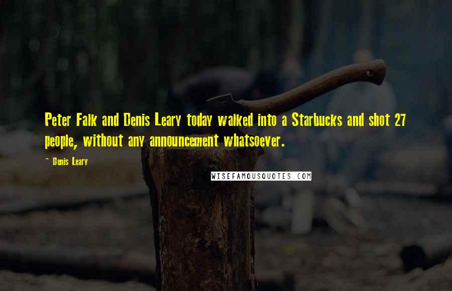 Denis Leary Quotes: Peter Falk and Denis Leary today walked into a Starbucks and shot 27 people, without any announcement whatsoever.