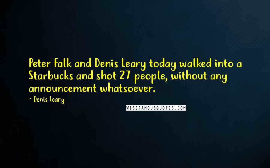 Denis Leary Quotes: Peter Falk and Denis Leary today walked into a Starbucks and shot 27 people, without any announcement whatsoever.