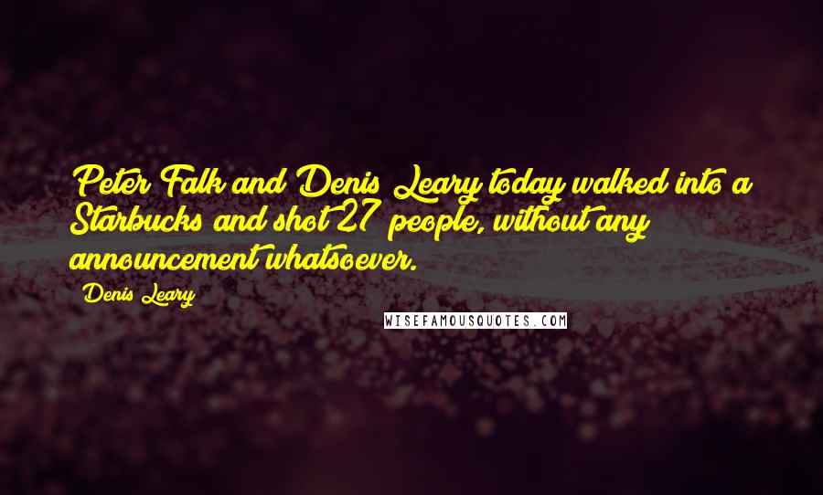 Denis Leary Quotes: Peter Falk and Denis Leary today walked into a Starbucks and shot 27 people, without any announcement whatsoever.