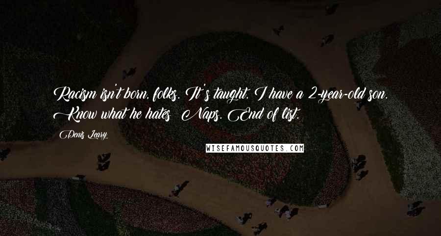 Denis Leary Quotes: Racism isn't born, folks. It's taught. I have a 2-year-old son. Know what he hates? Naps. End of list.