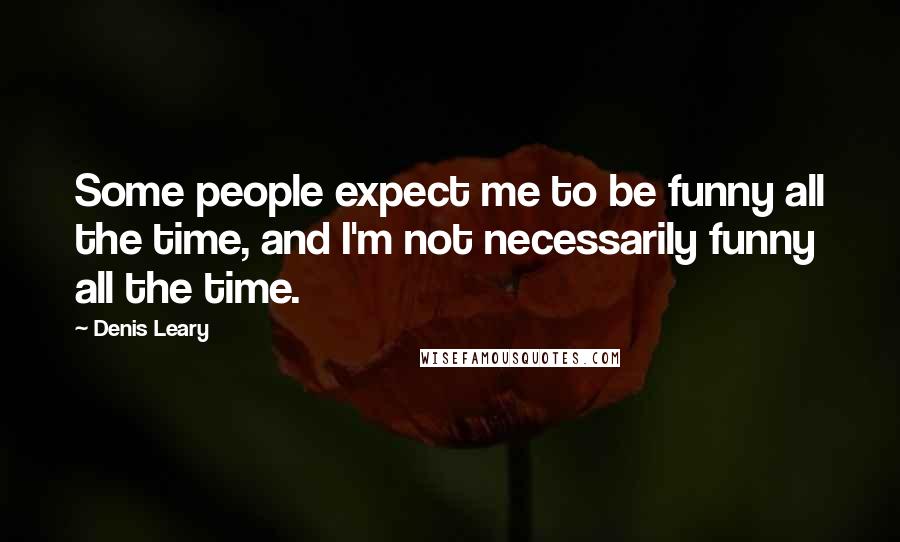 Denis Leary Quotes: Some people expect me to be funny all the time, and I'm not necessarily funny all the time.