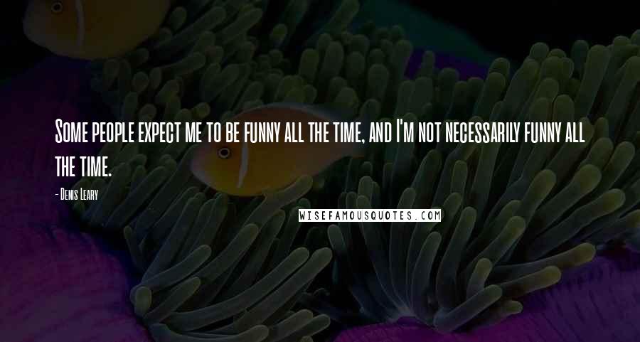 Denis Leary Quotes: Some people expect me to be funny all the time, and I'm not necessarily funny all the time.