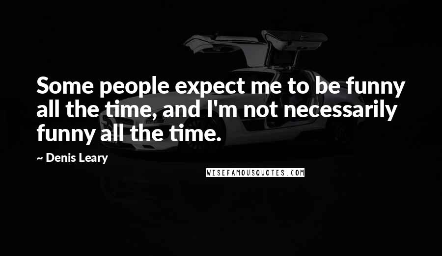 Denis Leary Quotes: Some people expect me to be funny all the time, and I'm not necessarily funny all the time.