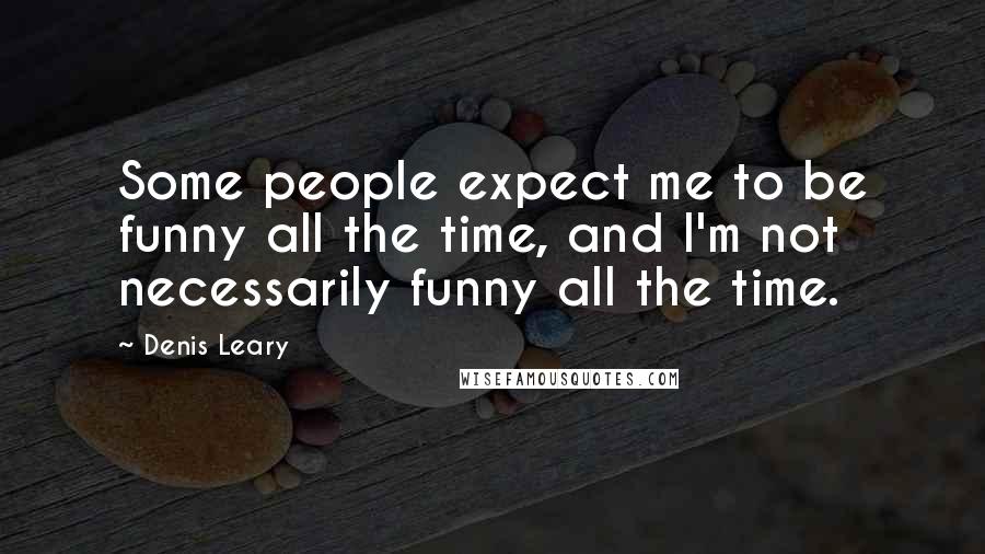 Denis Leary Quotes: Some people expect me to be funny all the time, and I'm not necessarily funny all the time.