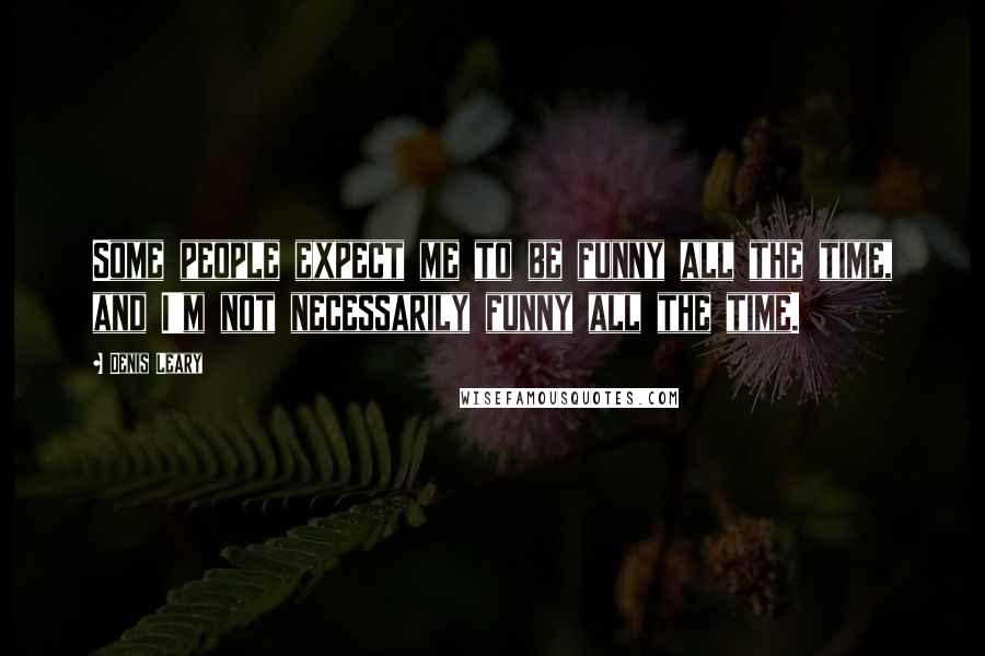 Denis Leary Quotes: Some people expect me to be funny all the time, and I'm not necessarily funny all the time.