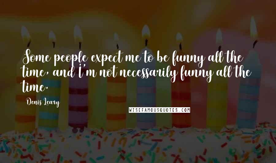 Denis Leary Quotes: Some people expect me to be funny all the time, and I'm not necessarily funny all the time.