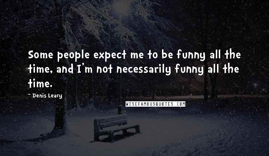 Denis Leary Quotes: Some people expect me to be funny all the time, and I'm not necessarily funny all the time.