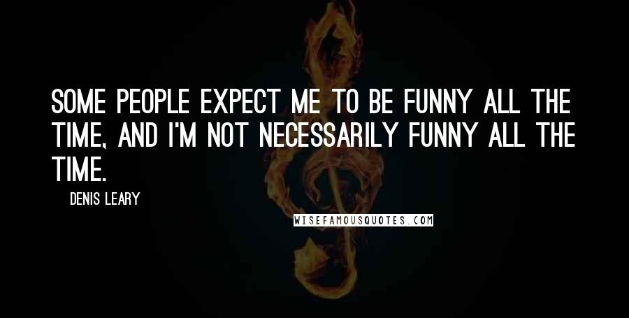 Denis Leary Quotes: Some people expect me to be funny all the time, and I'm not necessarily funny all the time.