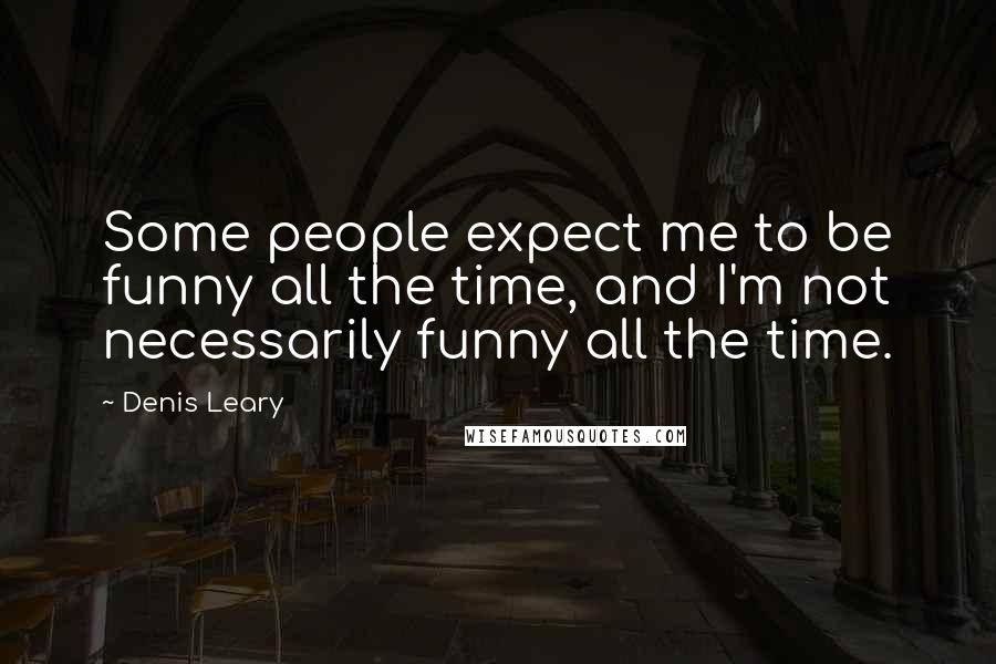 Denis Leary Quotes: Some people expect me to be funny all the time, and I'm not necessarily funny all the time.