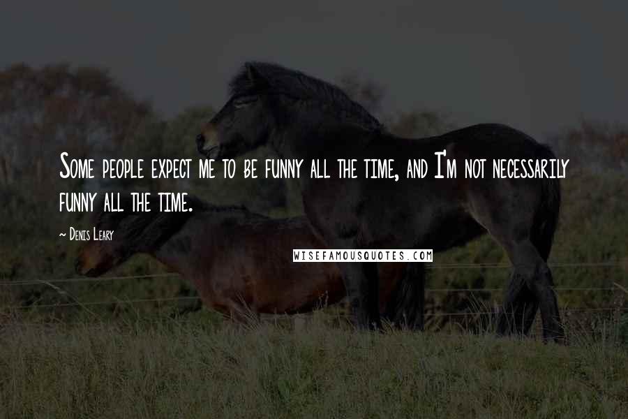 Denis Leary Quotes: Some people expect me to be funny all the time, and I'm not necessarily funny all the time.