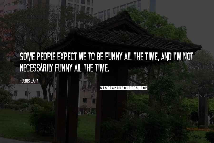 Denis Leary Quotes: Some people expect me to be funny all the time, and I'm not necessarily funny all the time.