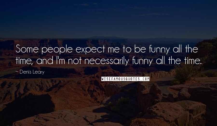 Denis Leary Quotes: Some people expect me to be funny all the time, and I'm not necessarily funny all the time.