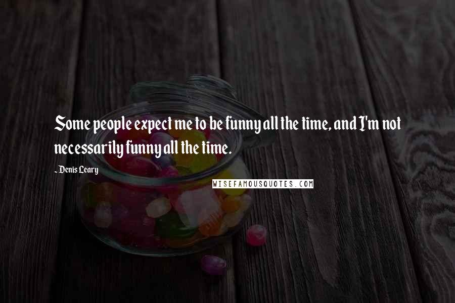 Denis Leary Quotes: Some people expect me to be funny all the time, and I'm not necessarily funny all the time.