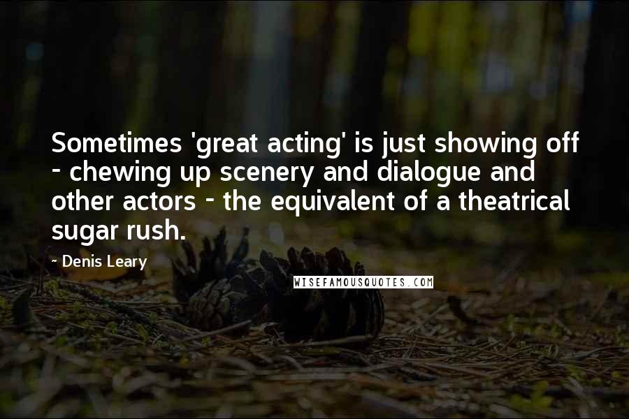 Denis Leary Quotes: Sometimes 'great acting' is just showing off - chewing up scenery and dialogue and other actors - the equivalent of a theatrical sugar rush.