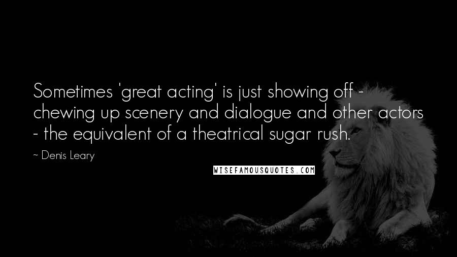 Denis Leary Quotes: Sometimes 'great acting' is just showing off - chewing up scenery and dialogue and other actors - the equivalent of a theatrical sugar rush.