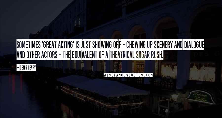 Denis Leary Quotes: Sometimes 'great acting' is just showing off - chewing up scenery and dialogue and other actors - the equivalent of a theatrical sugar rush.