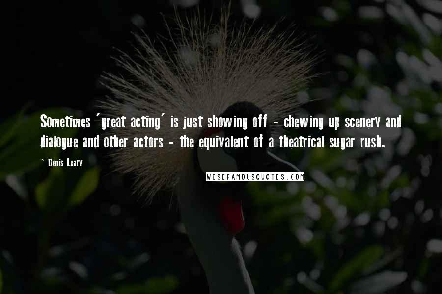 Denis Leary Quotes: Sometimes 'great acting' is just showing off - chewing up scenery and dialogue and other actors - the equivalent of a theatrical sugar rush.