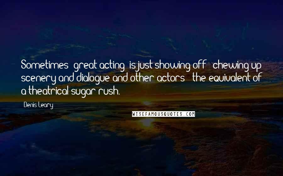 Denis Leary Quotes: Sometimes 'great acting' is just showing off - chewing up scenery and dialogue and other actors - the equivalent of a theatrical sugar rush.