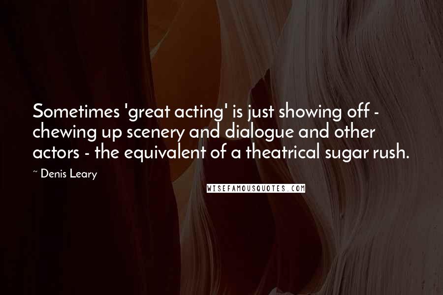 Denis Leary Quotes: Sometimes 'great acting' is just showing off - chewing up scenery and dialogue and other actors - the equivalent of a theatrical sugar rush.