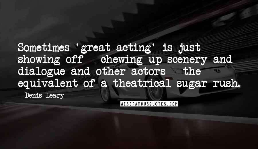 Denis Leary Quotes: Sometimes 'great acting' is just showing off - chewing up scenery and dialogue and other actors - the equivalent of a theatrical sugar rush.