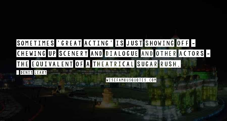 Denis Leary Quotes: Sometimes 'great acting' is just showing off - chewing up scenery and dialogue and other actors - the equivalent of a theatrical sugar rush.