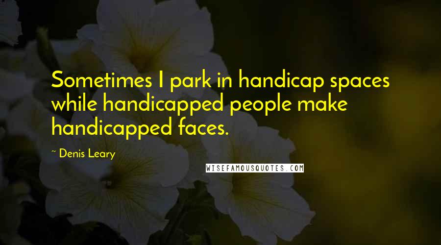 Denis Leary Quotes: Sometimes I park in handicap spaces while handicapped people make handicapped faces.