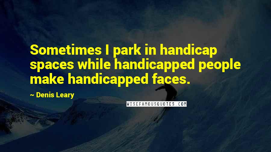 Denis Leary Quotes: Sometimes I park in handicap spaces while handicapped people make handicapped faces.