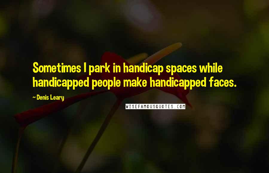 Denis Leary Quotes: Sometimes I park in handicap spaces while handicapped people make handicapped faces.