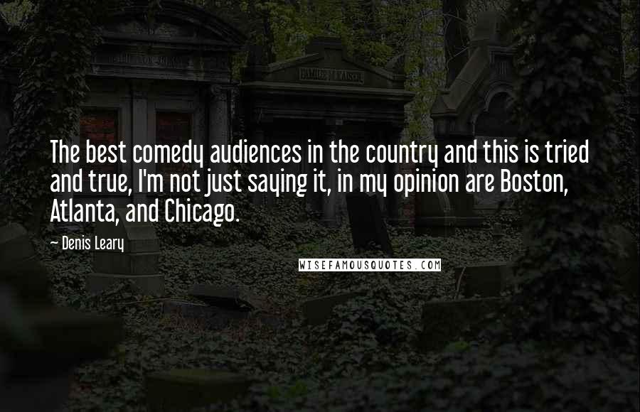 Denis Leary Quotes: The best comedy audiences in the country and this is tried and true, I'm not just saying it, in my opinion are Boston, Atlanta, and Chicago.