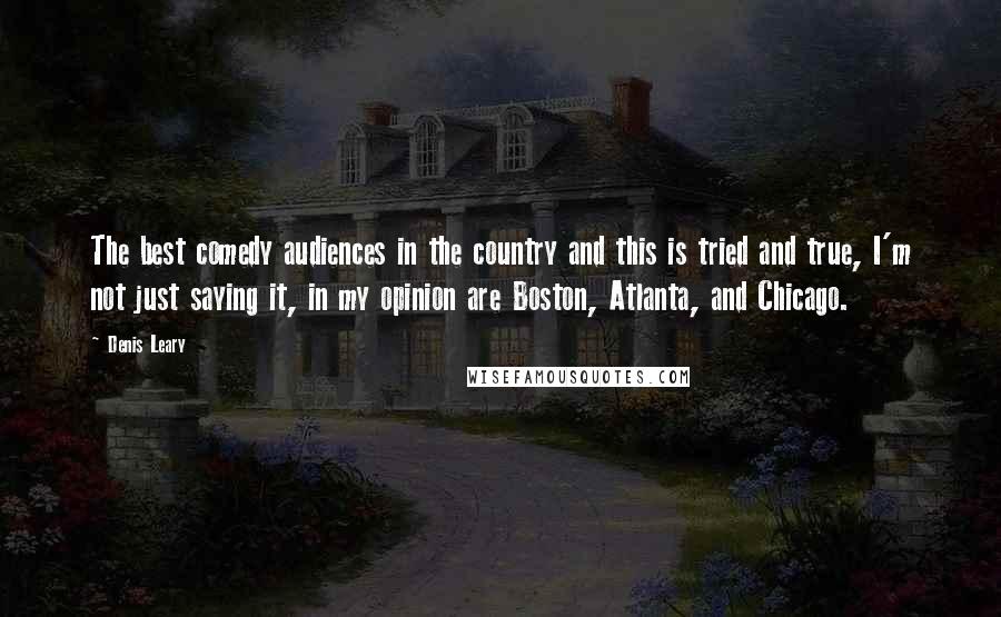 Denis Leary Quotes: The best comedy audiences in the country and this is tried and true, I'm not just saying it, in my opinion are Boston, Atlanta, and Chicago.