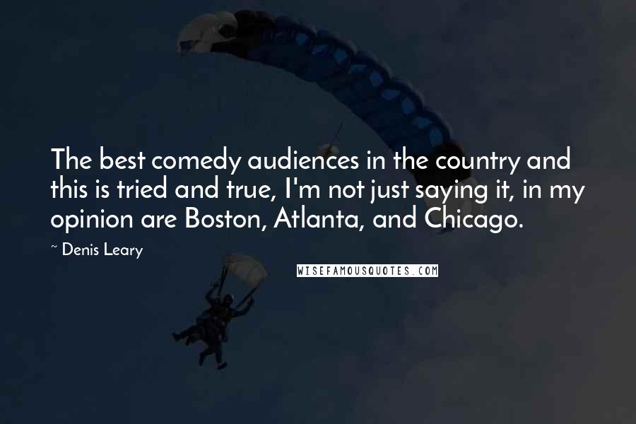 Denis Leary Quotes: The best comedy audiences in the country and this is tried and true, I'm not just saying it, in my opinion are Boston, Atlanta, and Chicago.