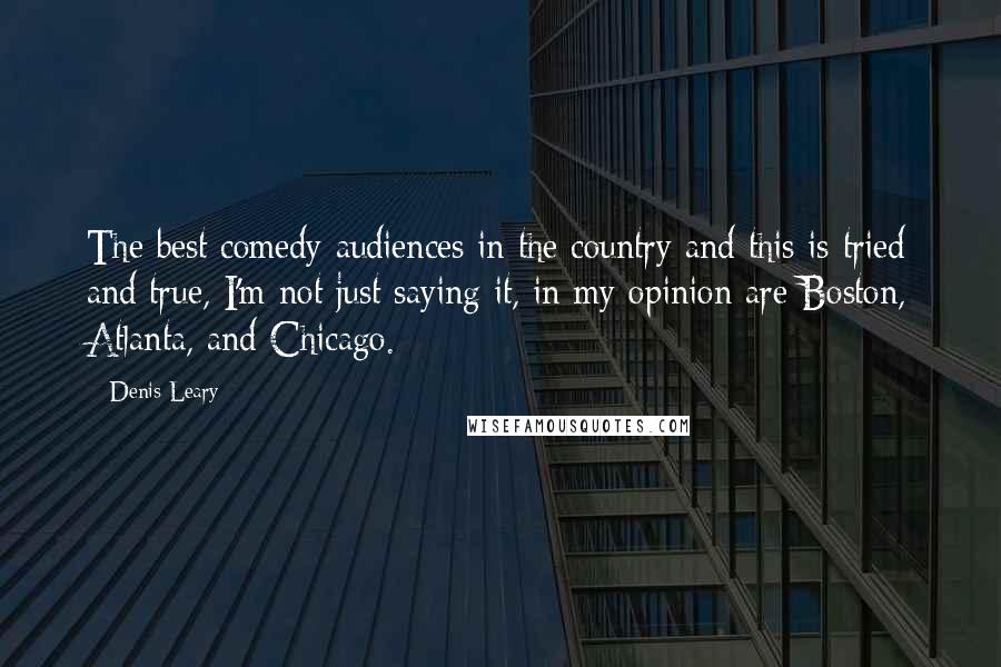 Denis Leary Quotes: The best comedy audiences in the country and this is tried and true, I'm not just saying it, in my opinion are Boston, Atlanta, and Chicago.