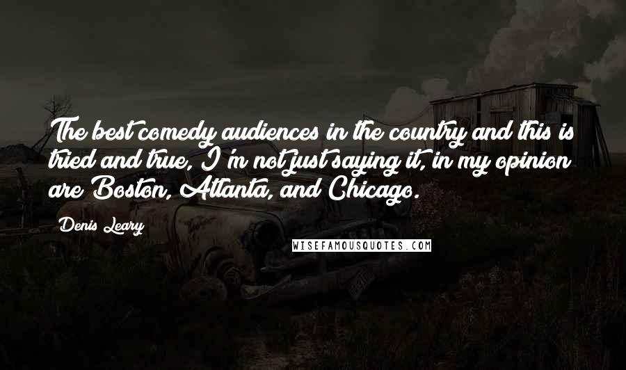 Denis Leary Quotes: The best comedy audiences in the country and this is tried and true, I'm not just saying it, in my opinion are Boston, Atlanta, and Chicago.