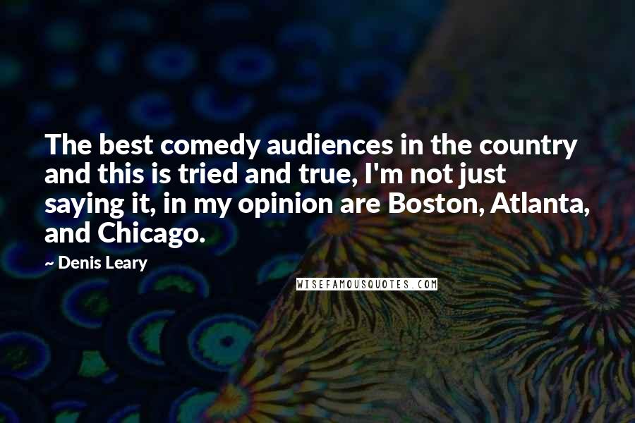 Denis Leary Quotes: The best comedy audiences in the country and this is tried and true, I'm not just saying it, in my opinion are Boston, Atlanta, and Chicago.