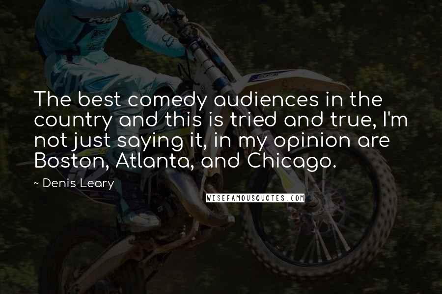 Denis Leary Quotes: The best comedy audiences in the country and this is tried and true, I'm not just saying it, in my opinion are Boston, Atlanta, and Chicago.