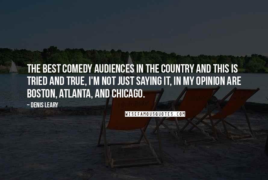 Denis Leary Quotes: The best comedy audiences in the country and this is tried and true, I'm not just saying it, in my opinion are Boston, Atlanta, and Chicago.