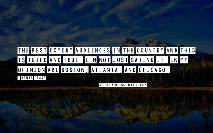 Denis Leary Quotes: The best comedy audiences in the country and this is tried and true, I'm not just saying it, in my opinion are Boston, Atlanta, and Chicago.