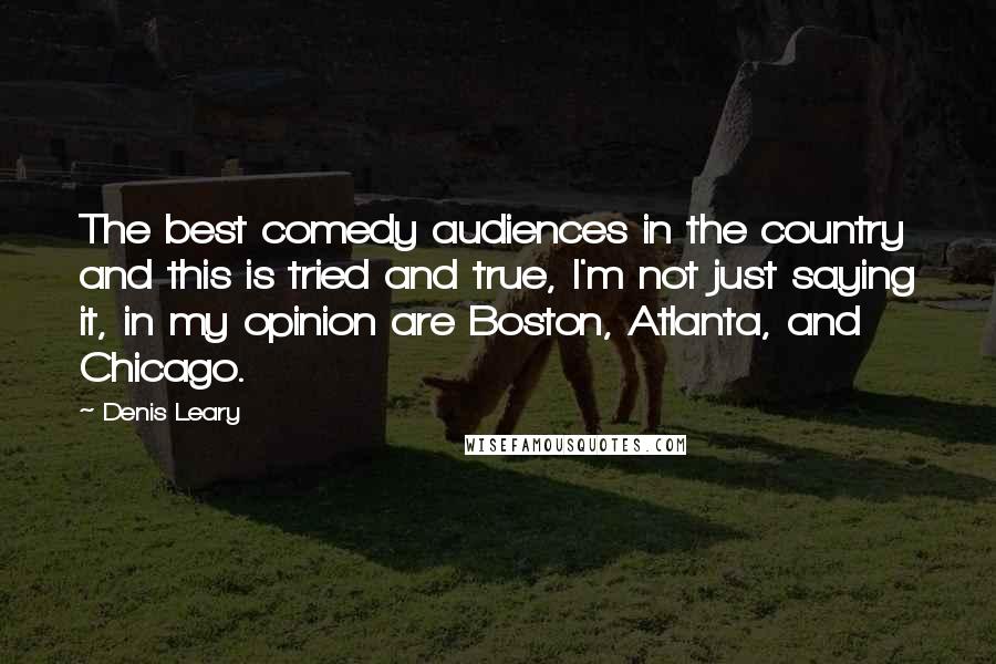 Denis Leary Quotes: The best comedy audiences in the country and this is tried and true, I'm not just saying it, in my opinion are Boston, Atlanta, and Chicago.