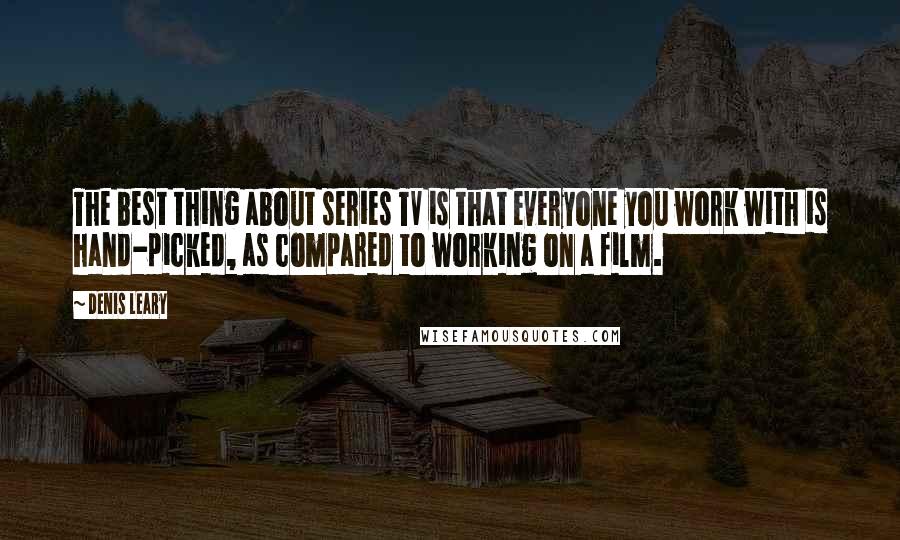 Denis Leary Quotes: The best thing about series TV is that everyone you work with is hand-picked, as compared to working on a film.